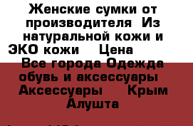 Женские сумки от производителя. Из натуральной кожи и ЭКО кожи. › Цена ­ 1 000 - Все города Одежда, обувь и аксессуары » Аксессуары   . Крым,Алушта